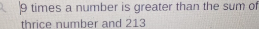 9 times a number is greater than the sum of 
thrice number and 213