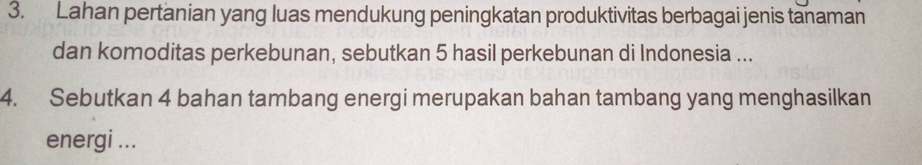 Lahan pertanian yang luas mendukung peningkatan produktivitas berbagai jenis tanaman 
dan komoditas perkebunan, sebutkan 5 hasil perkebunan di Indonesia ... 
4. Sebutkan 4 bahan tambang energi merupakan bahan tambang yang menghasilkan 
energi ...