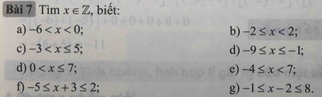 Tìm x∈ Z , biết: 
a) -6 ; b) -2≤ x<2</tex>; 
c) -3 ; d) -9≤ x≤ -1; 
d) 0 e) -4≤ x<7</tex>; 
f) -5≤ x+3≤ 2; g) -1≤ x-2≤ 8.