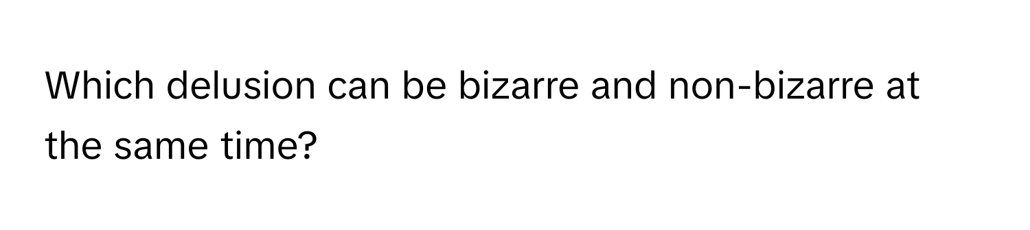 Which delusion can be bizarre and non-bizarre at the same time?