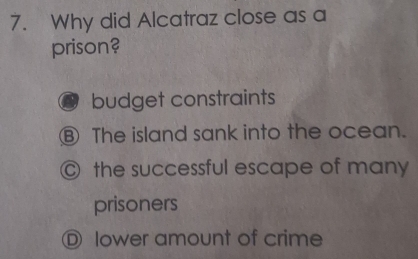 Why did Alcatraz close as a
prison?
budget constraints
⑧ The island sank into the ocean.
C the successful escape of many
prisoners
lower amount of crime