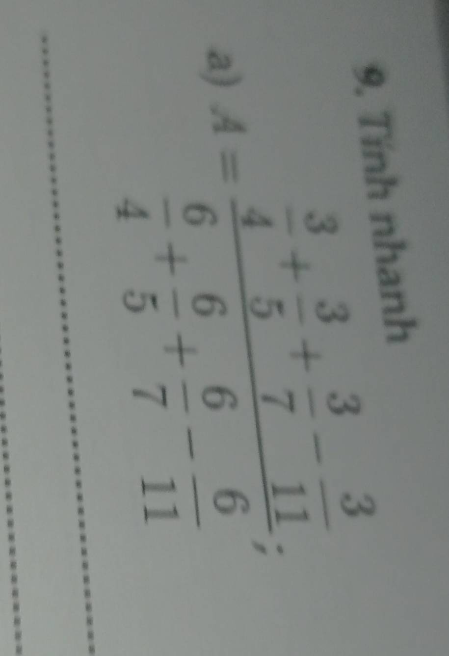 Tính nhanh
A=frac  3/4 + 3/5 + 3/7 - 3/11  6/4 + 6/5 + 6/7 - 6/11 ; 
a)