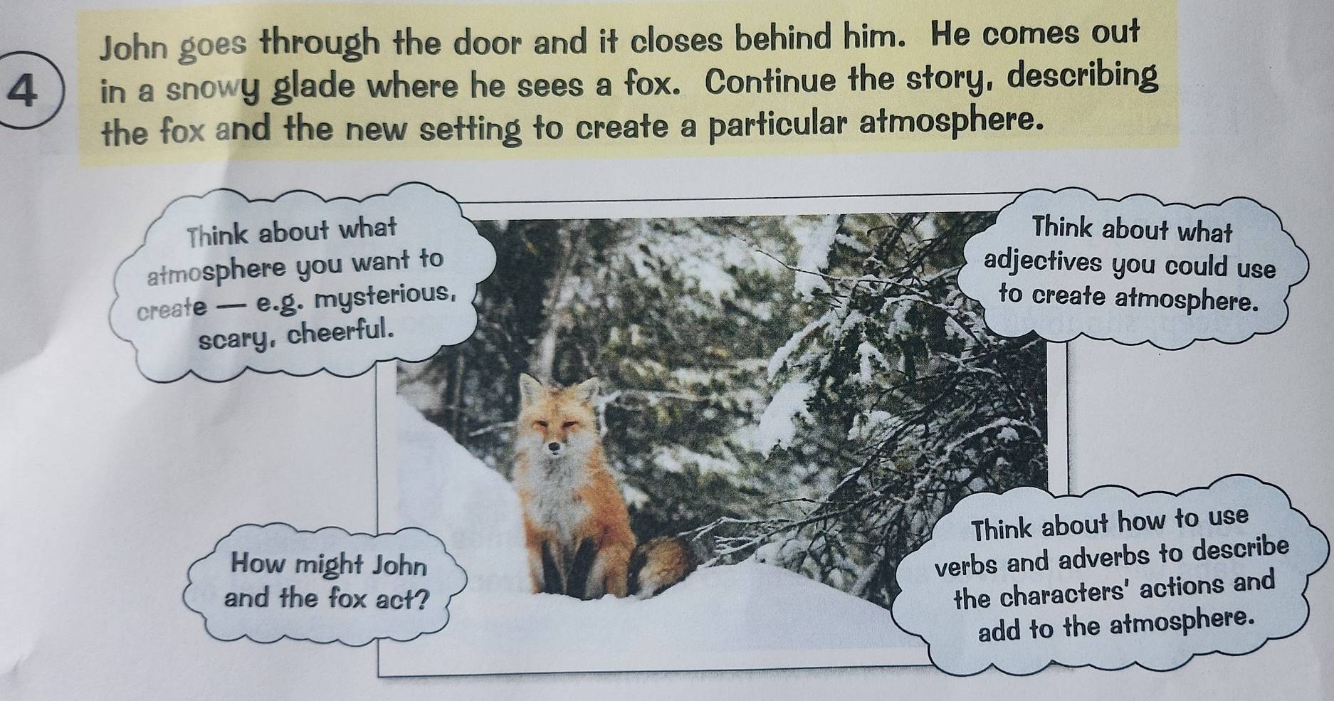 John goes through the door and it closes behind him. He comes out 
4 in a snowy glade where he sees a fox. Continue the story, describing 
the fox and the new setting to create a particular atmosphere.