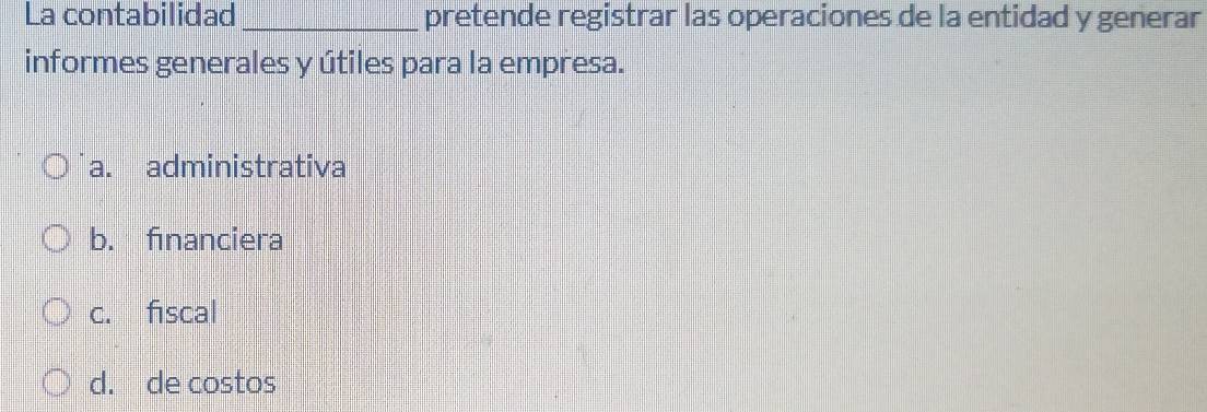 La contabilidad _pretende registrar las operaciones de la entidad y generar
informes generales y útiles para la empresa.
a. administrativa
b. fınanciera
c. fiscal
d. de costos