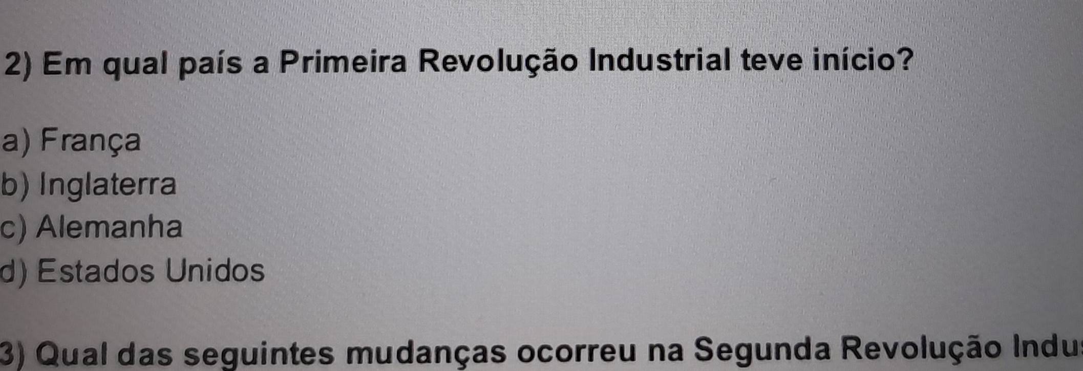 Em qual país a Primeira Revolução Industrial teve início?
a) França
b) Inglaterra
c) Alemanha
d) Estados Unidos
3) Qual das seguintes mudanças ocorreu na Segunda Revolução Indus