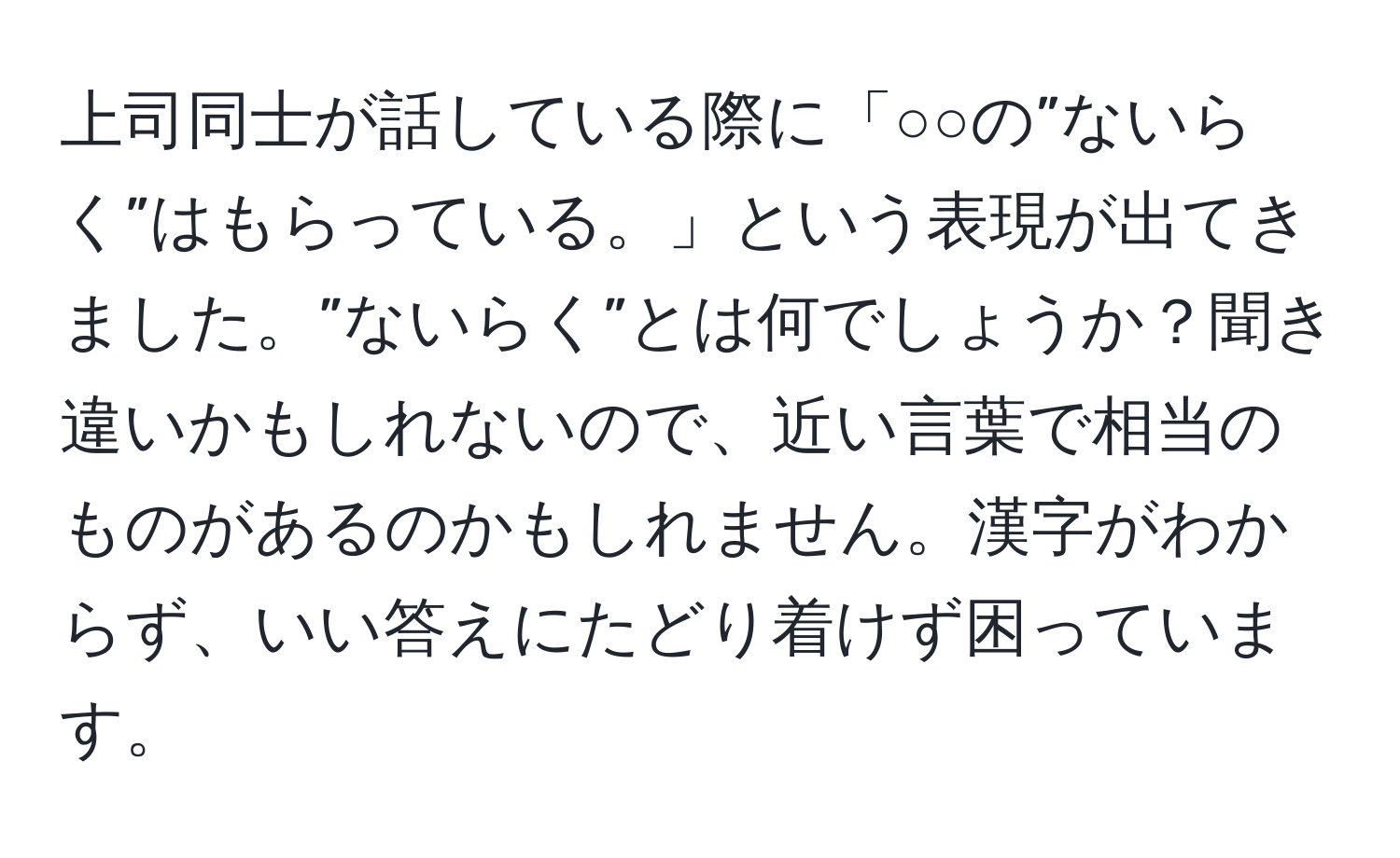 上司同士が話している際に「○○の”ないらく”はもらっている。」という表現が出てきました。”ないらく”とは何でしょうか？聞き違いかもしれないので、近い言葉で相当のものがあるのかもしれません。漢字がわからず、いい答えにたどり着けず困っています。