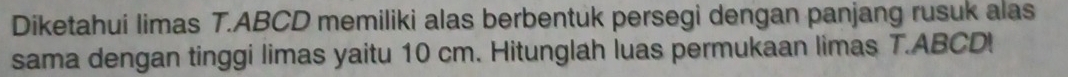 Diketahui limas T. ABCD memiliki alas berbentuk persegi dengan panjang rusuk alas 
sama dengan tinggi limas yaitu 10 cm. Hitunglah luas permukaan limas T.ABCD!