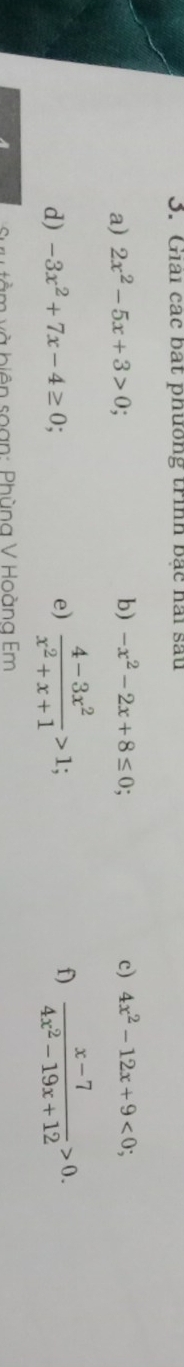 Giải các bất phương trình bạc hai sau 
a) 2x^2-5x+3>0; 
b) -x^2-2x+8≤ 0; c) 4x^2-12x+9<0</tex>; 
d) -3x^2+7x-4≥ 0
e)  (4-3x^2)/x^2+x+1 >1;  (x-7)/4x^2-19x+12 >0. 
f) 
b v à biên soạn: Phùng V Hoàng Em