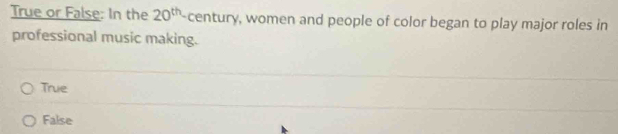 True or False: In the 20^(th) century, women and people of color began to play major roles in
professional music making.
True
False
