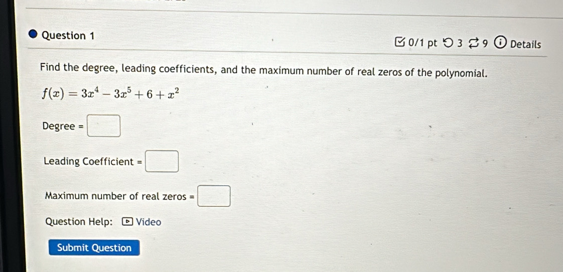 □ 0/1 pt つ 3 9 Details 
Find the degree, leading coefficients, and the maximum number of real zeros of the polynomial.
f(x)=3x^4-3x^5+6+x^2
Degree =□
Leading Coefficient =□
Maximum number of real zeros =□
Question Help: Video 
Submit Question