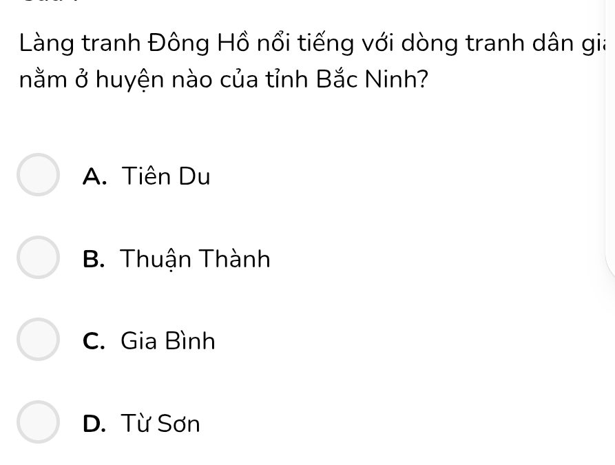 Làng tranh Đông Hồ nổi tiếng với dòng tranh dân gia
nằm ở huyện nào của tỉnh Bắc Ninh?
A. Tiên Du
B. Thuận Thành
C. Gia Bình
D. Từ Sơn