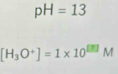 pH=13
[H_3O^+]=1* 10^([?])M