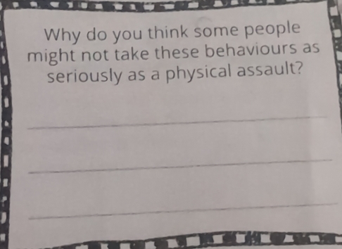 Why do you think some people 
might not take these behaviours as 
seriously as a physical assault? 
_ 
_ 
_