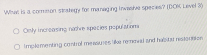 What is a common strategy for managing invasive species? (DOK Level 3)
Only increasing native species populations
Implementing control measures like removal and habitat restoration