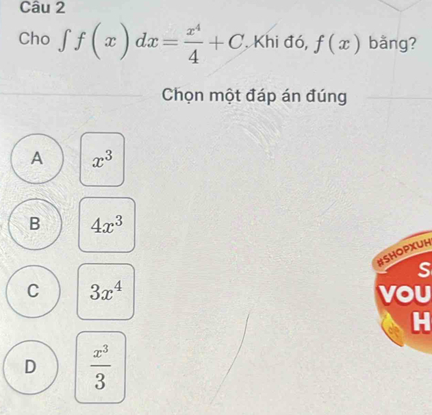 Cho ∈t f(x)dx= x^4/4 +C Khi đó, f(x) bằng?
Chọn một đáp án đúng
A x^3
B 4x^3
#SHOPXUH
S
C 3x^4 voU
H
D  x^3/3 