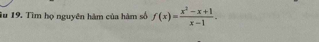 âu 19. Tìm họ nguyên hàm của hàm số f(x)= (x^2-x+1)/x-1 .