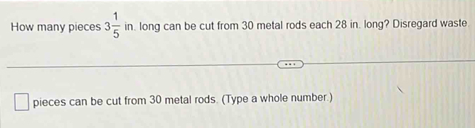 How many pieces 3 1/5  in. long can be cut from 30 metal rods each 28 in. long? Disregard waste 
pieces can be cut from 30 metal rods. (Type a whole number.)