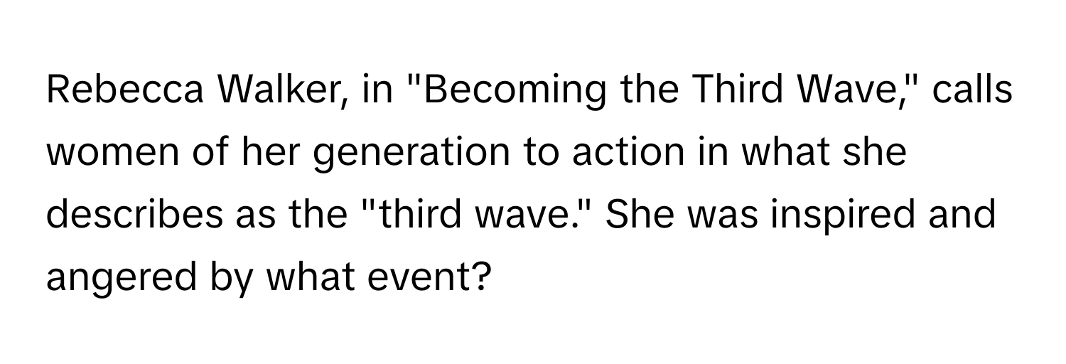 Rebecca Walker, in "Becoming the Third Wave," calls women of her generation to action in what she describes as the "third wave."  She was inspired and angered by what event?