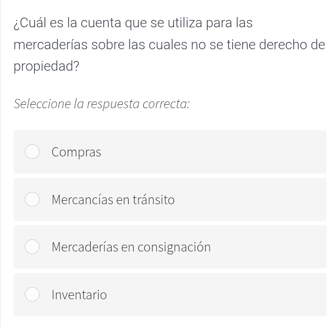 ¿Cuál es la cuenta que se utiliza para las
mercaderías sobre las cuales no se tiene derecho de
propiedad?
Seleccione la respuesta correcta:
Compras
Mercancías en tránsito
Mercaderías en consignación
Inventario