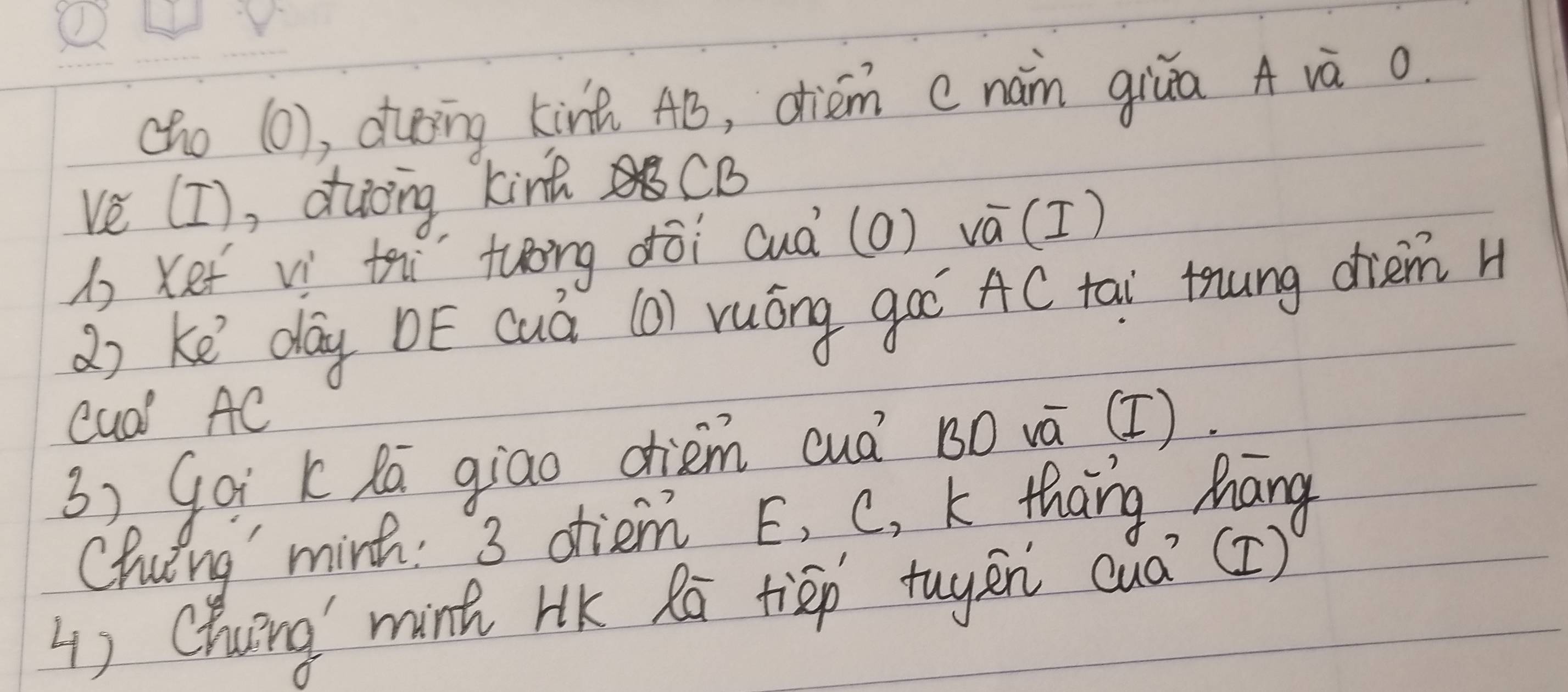 (ho (0), dhing kinū AB, dièém cnan giǔa A và o. 
ve [I), ducing kint CB 
1 Kef vì thì tuóng dòi (uà (O) vá(I) 
() ke `day DE cuà (O) ruóng goí AC tai tung drem H 
Cua AC
3) Goi klā giao dièm cuà BO vá () 
Chuing' minh: 3 otiem E, C, k thang hang 
4 ) Chuing minh HK Ra tiāp tuyēn cua (2)