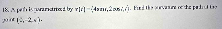 A path is parametrized by r(t)=langle 4sin t,2cos t,trangle. Find the curvature of the path at the 
point (0,-2,π ).