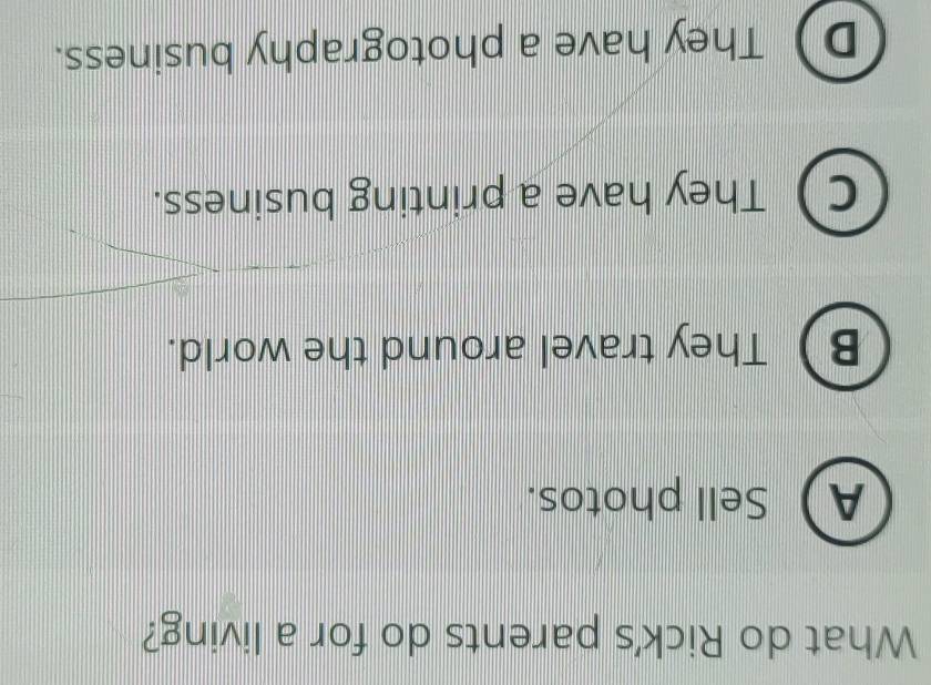 What do Rick's parents do for a living?
ASell photos.
B ) They travel around the world.
C ) They have a printing business.
D They have a photography business.