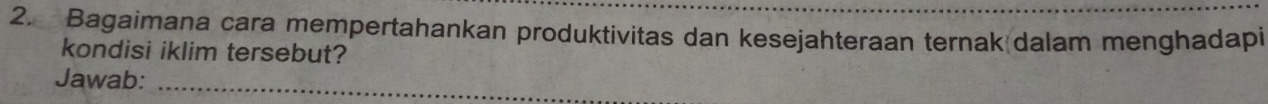 Bagaimana cara mempertahankan produktivitas dan kesejahteraan ternak dalam menghadapi 
kondisi iklim tersebut? 
Jawab:_