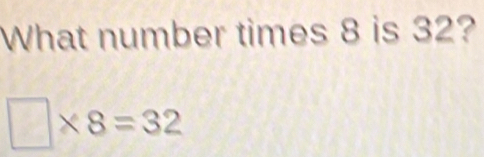 What number times 8 is 32?
□ * 8=32