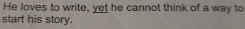 He loves to write, yet he cannot think of a way to 
start his story.