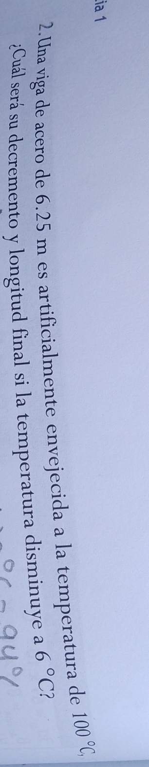 ia 1 
2. Una viga de acero de 6.25 m es artificialmente envejecida a la temperatura de 100°C, 
¿Cuál será su decremento y longitud final si la temperatura disminuye a 6°C 1