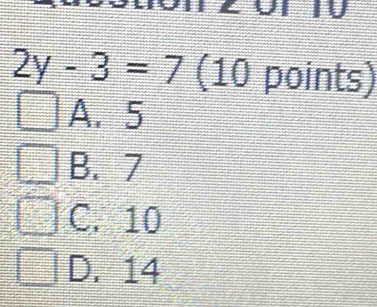 2y-3=7 (10 points)
A. 5
B. 7
C. 10
D. 14