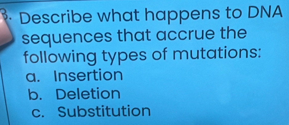 Describe what happens to DNA
sequences that accrue the
following types of mutations:
a. Insertion
b. Deletion
c. Substitution