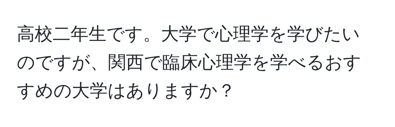 高校二年生です。大学で心理学を学びたいのですが、関西で臨床心理学を学べるおすすめの大学はありますか？