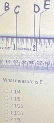 Bc DE
ESTCOTT INUSA 2
६ ६र शर ८र १र इर ७र
What measure is E
1 1/4
1 1/8
2 1/16
1 1/16
2 1/8