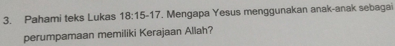 Pahami teks Lukas 18:15-17. Mengapa Yesus menggunakan anak-anak sebagai 
perumpamaan memiliki Kerajaan Allah?