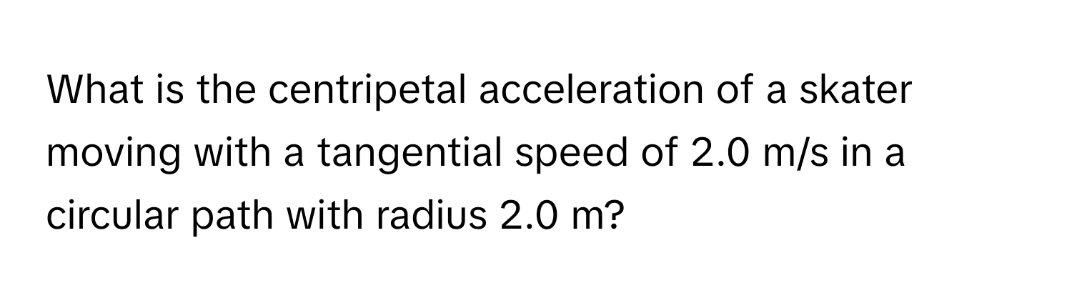 What is the centripetal acceleration of a skater moving with a tangential speed of 2.0 m/s in a circular path with radius 2.0 m?