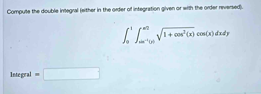 Compute the double integral (either in the order of integration given or with the order reversed).
∈t _0^(1∈t _sin ^-1)(y)^π /2sqrt(1+cos^2(x))cos (x)dxdy
Integral =□