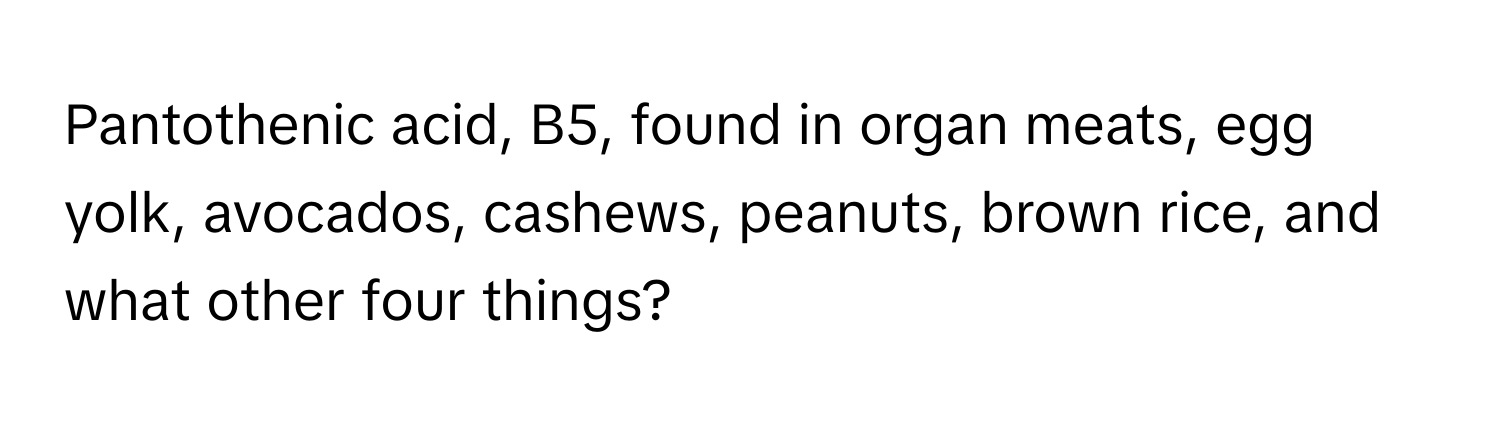 Pantothenic acid, B5, found in organ meats, egg yolk, avocados, cashews, peanuts, brown rice, and what other four things?