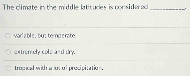 The climate in the middle latitudes is considered_
.
variable, but temperate.
extremely cold and dry.
tropical with a lot of precipitation.