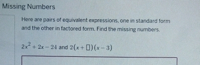 Missing Numbers 
Here are pairs of equivalent expressions, one in standard form 
and the other in factored form. Find the missing numbers.
2x^2+2x-24 and 2(x+□ )(x-3)