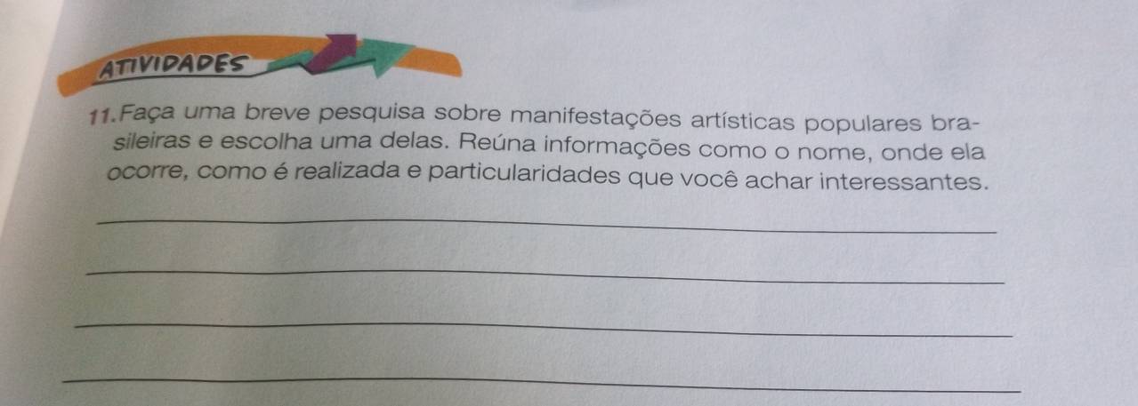 ATIVIDADES 
11.Faça uma breve pesquisa sobre manifestações artísticas populares bra- 
sileiras e escolha uma delas. Reúna informações como o nome, onde ela 
ocorre, como é realizada e particularidades que você achar interessantes. 
_ 
_ 
_ 
_