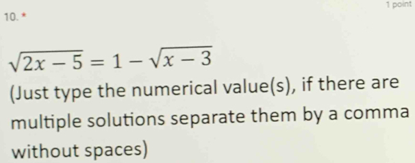 sqrt(2x-5)=1-sqrt(x-3)
(Just type the numerical value(s), if there are 
multiple solutions separate them by a comma 
without spaces)