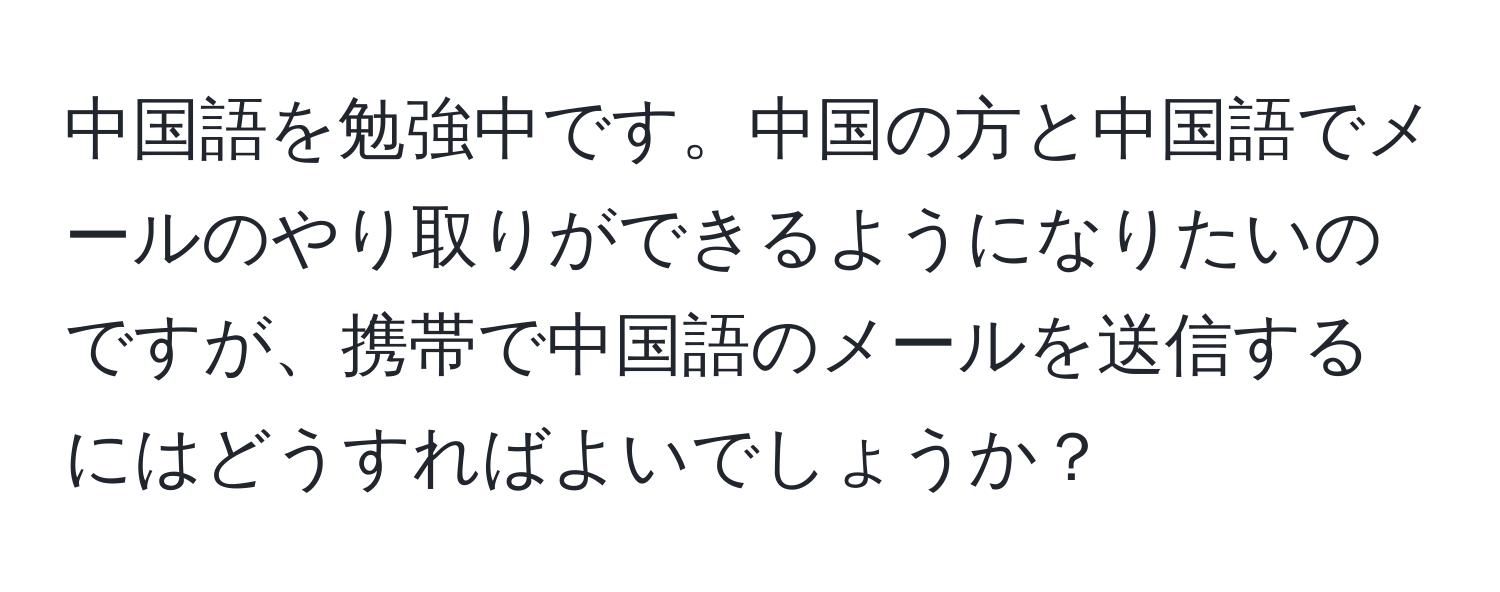中国語を勉強中です。中国の方と中国語でメールのやり取りができるようになりたいのですが、携帯で中国語のメールを送信するにはどうすればよいでしょうか？