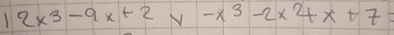 12x^3-9x+2 N -x^3-2* 2+x+7=