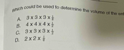 Which could be used to determine the volume of the en
A. 3* 3* 3*  1/8 
B. 4* 4* 4*  1/2 
C. 3* 3* 3*  1/2 
D. 2* 2*  1/8 