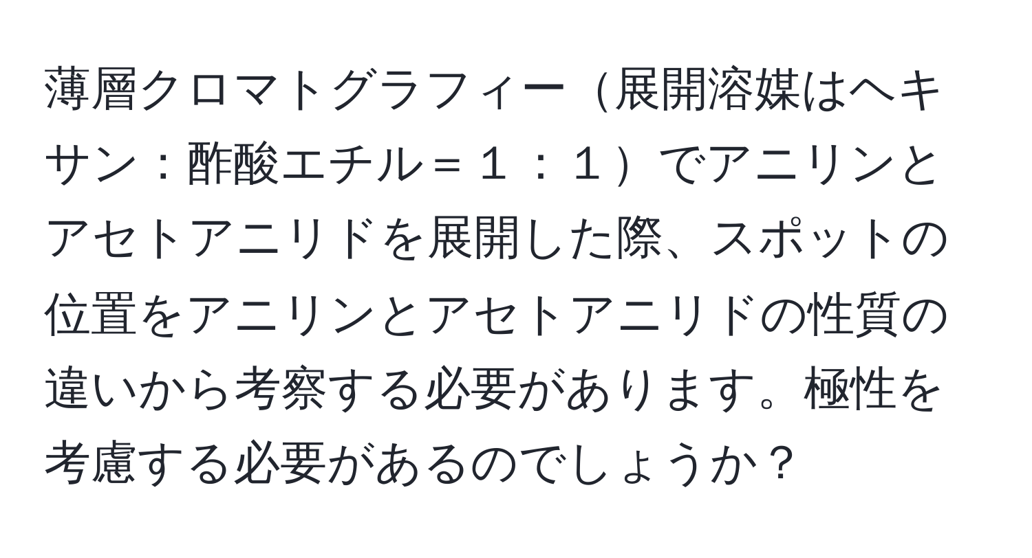 薄層クロマトグラフィー展開溶媒はヘキサン：酢酸エチル＝１：１でアニリンとアセトアニリドを展開した際、スポットの位置をアニリンとアセトアニリドの性質の違いから考察する必要があります。極性を考慮する必要があるのでしょうか？