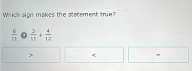 Which sign makes the statement true?
 6/11  ?  3/11 + 4/12 

=