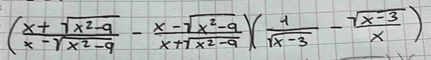 ( (x+sqrt(x^2-9))/x-sqrt(x^2-9) - (x-sqrt(x^2-9))/x+sqrt(x^2-9) )( 1/sqrt(x-3) - (sqrt(x-3))/x )