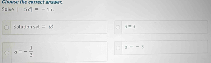 Choose the correct answer. 
Solve |-5d|=-15. 
Solution set =varnothing d=3
d=- 1/3 
d=-3