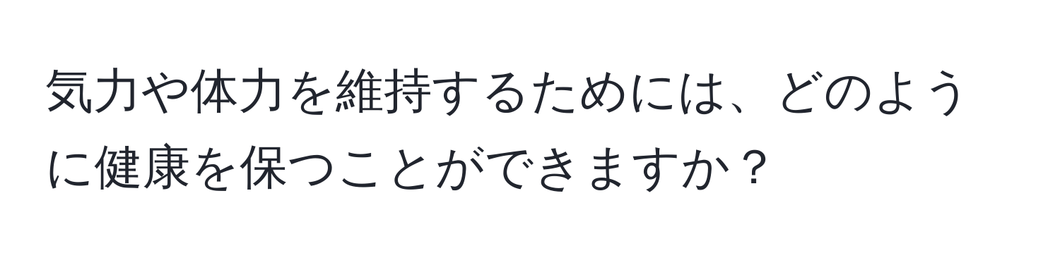 気力や体力を維持するためには、どのように健康を保つことができますか？